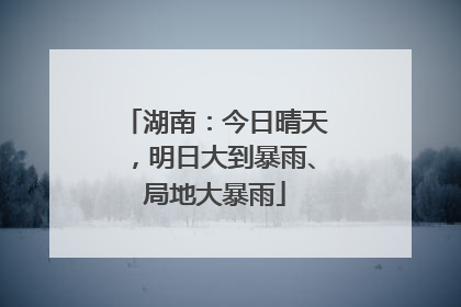 湖南：今日晴天，明日大到暴雨、局地大暴雨