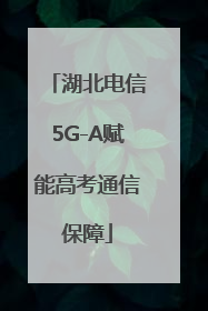 湖北电信5G-A赋能高考通信保障