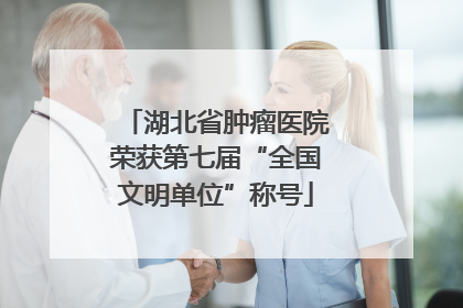湖北省肿瘤医院荣获第七届“全国文明单位”称号