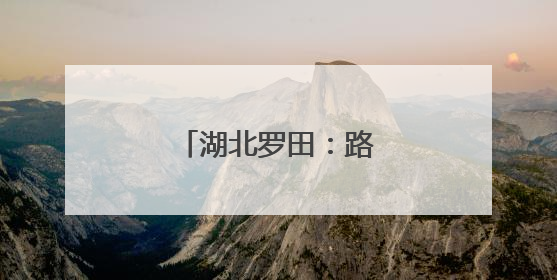 湖北罗田：路畅景美乡村兴