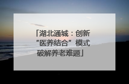 湖北通城：创新 “医养结合”模式 破解养老难题