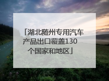 湖北随州专用汽车产品出口覆盖130个国家和地区