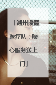 湖州援疆医疗队：暖心服务送上门