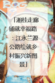 湘桂走廊铺就幸福路：江永兰源公路绘就乡村振兴新图景