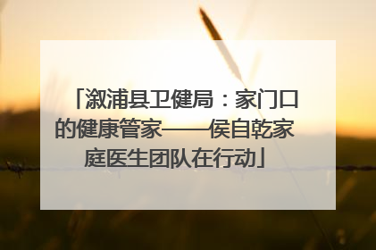 溆浦县卫健局：家门口的健康管家——侯自乾家庭医生团队在行动
