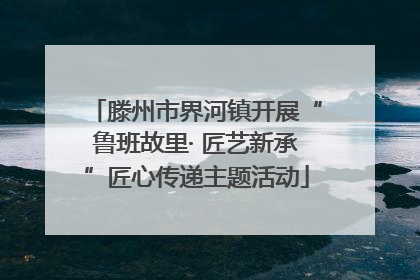 滕州市界河镇开展“鲁班故里· 匠艺新承”匠心传递主题活动