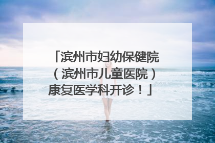 滨州市妇幼保健院（滨州市儿童医院）康复医学科开诊！