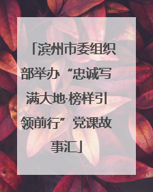 滨州市委组织部举办“忠诚写满大地·榜样引领前行”党课故事汇