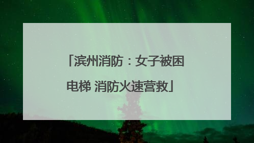 滨州消防：女子被困电梯 消防火速营救