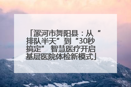 漯河市舞阳县：从“排队半天”到“30秒搞定” 智慧医疗开启基层医院体检新模式