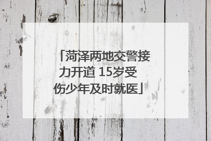 菏泽两地交警接力开道 15岁受伤少年及时就医