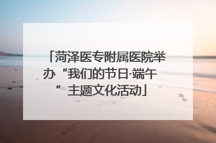 菏泽医专附属医院举办“我们的节日·端午”主题文化活动
