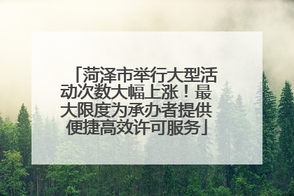 菏泽市举行大型活动次数大幅上涨！最大限度为承办者提供便捷高效许可服务