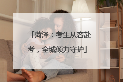 菏泽：考生从容赴考，全城倾力守护