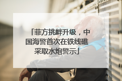 菲方挑衅升级，中国海警首次在铁线礁采取水炮警示