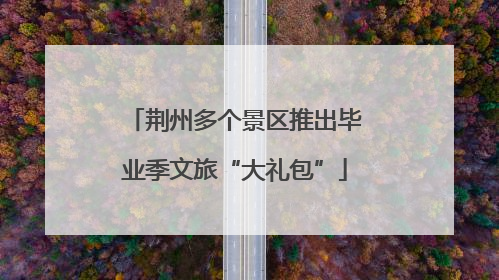 荆州多个景区推出毕业季文旅“大礼包”