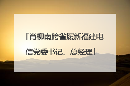 肖柳南跨省履新福建电信党委书记、总经理