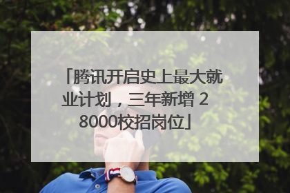 腾讯开启史上最大就业计划，三年新增 28000校招岗位