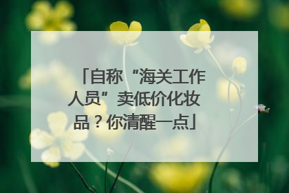 自称“海关工作人员”卖低价化妆品？你清醒一点