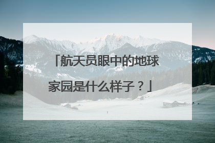 航天员眼中的地球家园是什么样子？