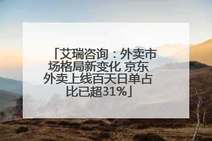 艾瑞咨询：外卖市场格局新变化 京东外卖上线百天日单占比已超31%