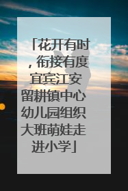 花开有时，衔接有度 宜宾江安留耕镇中心幼儿园组织大班萌娃走进小学