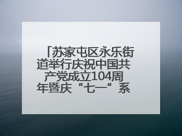 苏家屯区永乐街道举行庆祝中国共产党成立104周年暨庆“七一”系列活动
