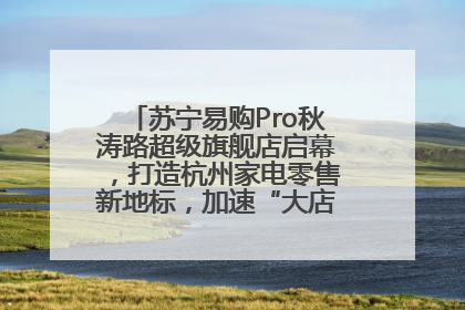 苏宁易购Pro秋涛路超级旗舰店启幕，打造杭州家电零售新地标，加速“大店攻略”全省布局