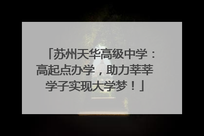 苏州天华高级中学：高起点办学，助力莘莘学子实现大学梦！