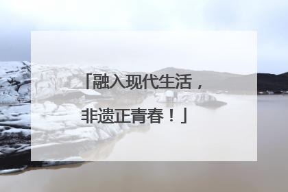 融入现代生活，非遗正青春！