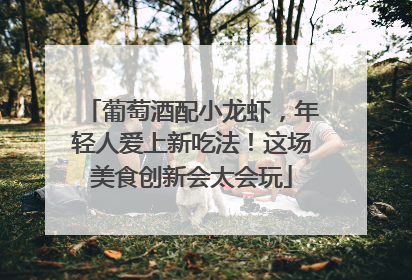 葡萄酒配小龙虾，年轻人爱上新吃法！这场美食创新会太会玩