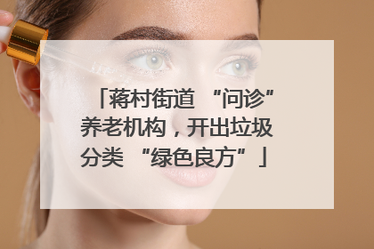蒋村街道 “问诊” 养老机构，开出垃圾分类 “绿色良方”
