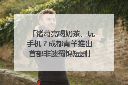 诸葛亮喝奶茶、玩手机？成都青羊推出首部非遗蜀锦短剧