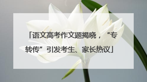 语文高考作文题揭晓，“专转传”引发考生、家长热议