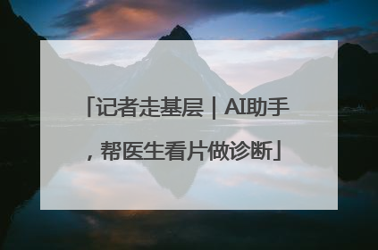 记者走基层｜AI助手，帮医生看片做诊断