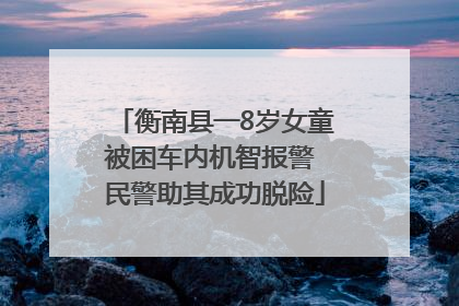 衡南县一8岁女童被困车内机智报警 民警助其成功脱险