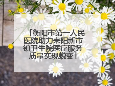 衡阳市第一人民医院助力耒阳新市镇卫生院医疗服务质量实现蜕变