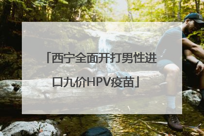 西宁全面开打男性进口九价HPV疫苗