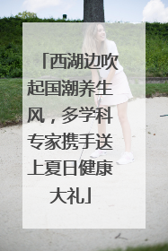 西湖边吹起国潮养生风，多学科专家携手送上夏日健康大礼