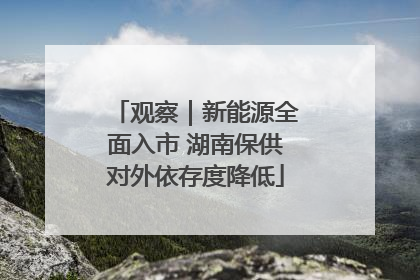 观察｜新能源全面入市 湖南保供对外依存度降低