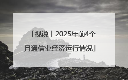 视说丨2025年前4个月通信业经济运行情况