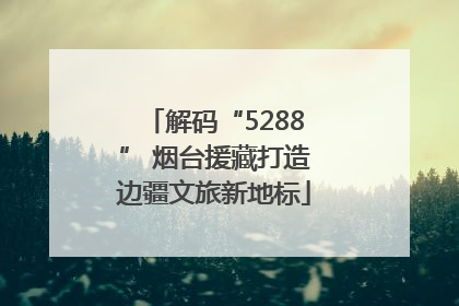 解码“5288” 烟台援藏打造边疆文旅新地标