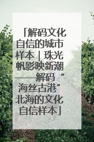 解码文化自信的城市样本｜珠光帆影映新潮——解码“海丝古港”北海的文化自信样本