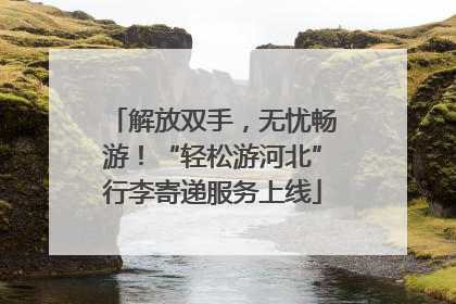 解放双手，无忧畅游！“轻松游河北”行李寄递服务上线