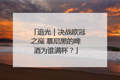 追光｜决战欧冠之巅 慕尼黑的啤酒为谁满杯？