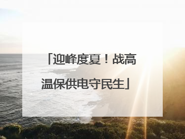 迎峰度夏！战高温保供电守民生