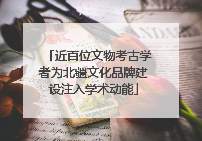 近百位文物考古学者为北疆文化品牌建设注入学术动能