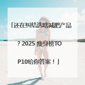还在纠结选啥减肥产品？2025 瘦身榜TOP10给你答案！