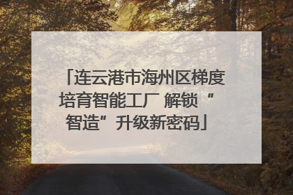 连云港市海州区梯度培育智能工厂 解锁“智造”升级新密码