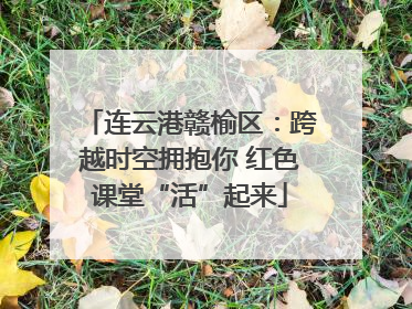 连云港赣榆区：跨越时空拥抱你 红色课堂“活”起来